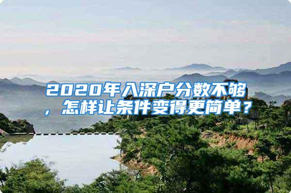 2020年入深户分数不够，怎样让条件变得更简单？