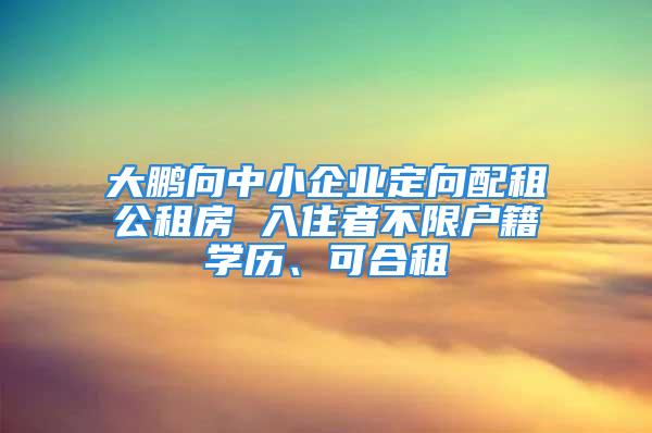 大鹏向中小企业定向配租公租房 入住者不限户籍学历、可合租