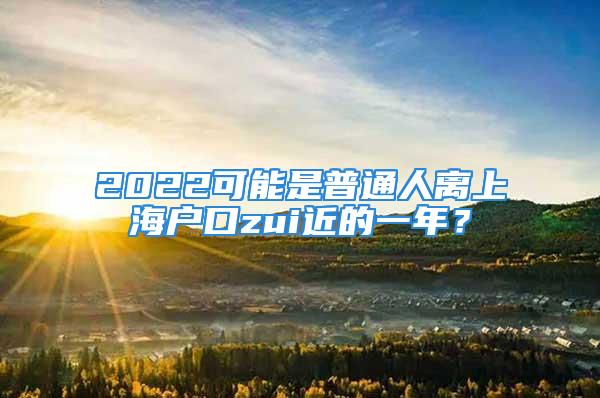 2022可能是普通人离上海户口zui近的一年？