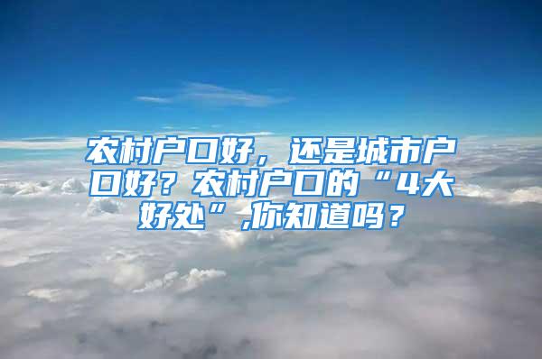 农村户口好，还是城市户口好？农村户口的“4大好处”,你知道吗？