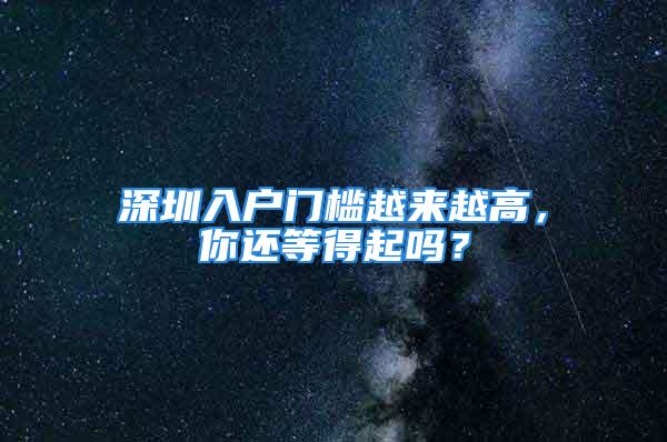 深圳入户门槛越来越高，你还等得起吗？