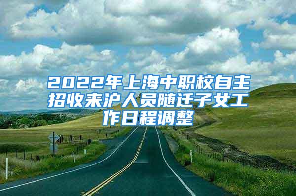 2022年上海中职校自主招收来沪人员随迁子女工作日程调整