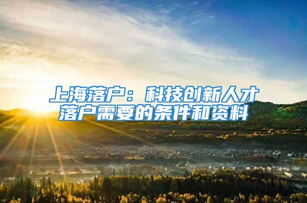 上海落户：科技创新人才落户需要的条件和资料