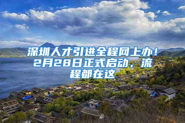 深圳人才引进全程网上办！2月28日正式启动，流程都在这