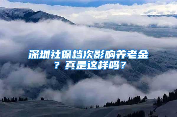 深圳社保档次影响养老金？真是这样吗？