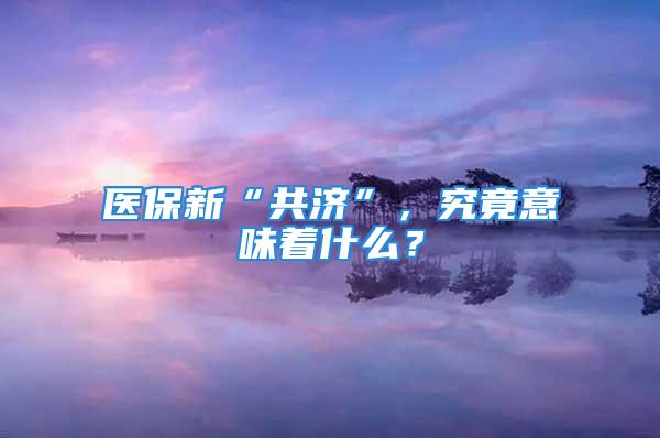 医保新“共济”，究竟意味着什么？