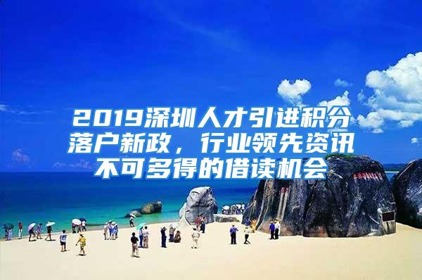 2019深圳人才引进积分落户新政，行业领先资讯不可多得的借读机会