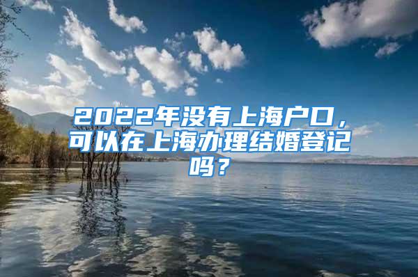 2022年没有上海户口，可以在上海办理结婚登记吗？