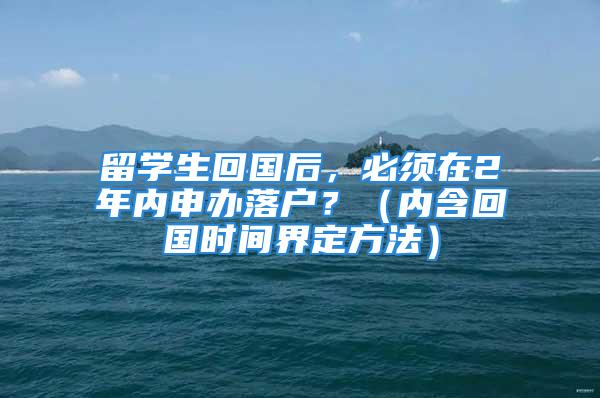 留学生回国后，必须在2年内申办落户？（内含回国时间界定方法）