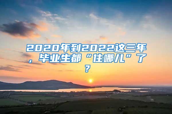 2020年到2022这三年，毕业生都“住哪儿”了？