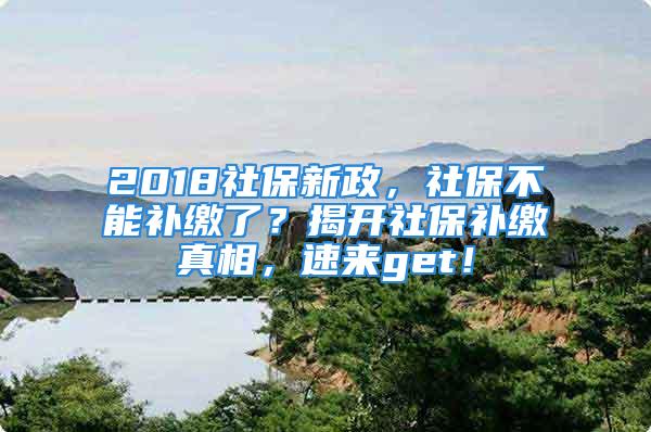 2018社保新政，社保不能补缴了？揭开社保补缴真相，速来get！