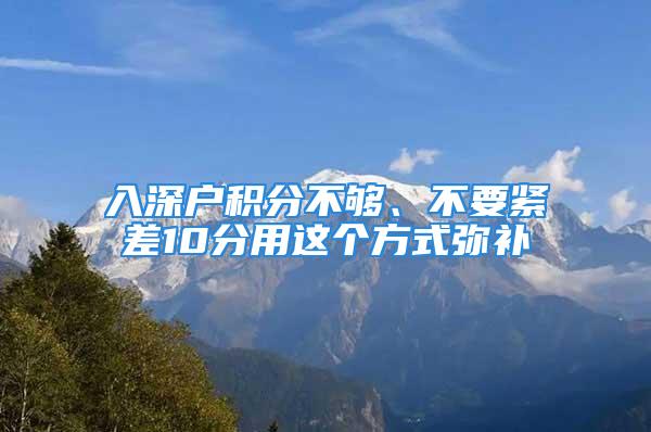 入深户积分不够、不要紧差10分用这个方式弥补