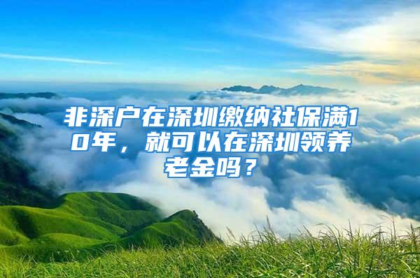 非深户在深圳缴纳社保满10年，就可以在深圳领养老金吗？