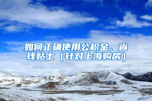 如何正确使用公积金，省钱贴士（针对上海购房）