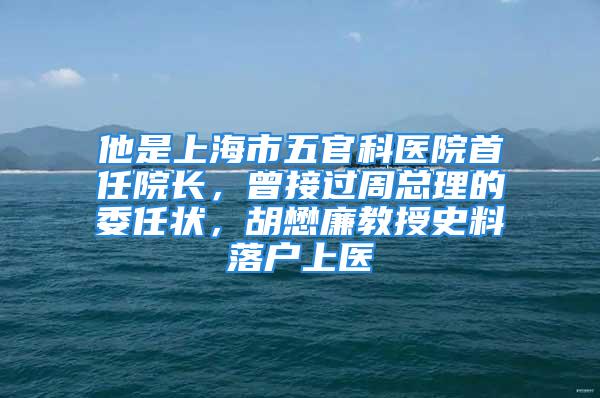 他是上海市五官科医院首任院长，曾接过周总理的委任状，胡懋廉教授史料落户上医