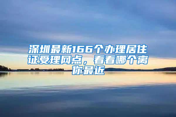 深圳最新166个办理居住证受理网点，看看哪个离你最近