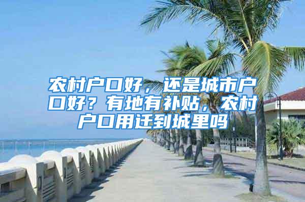 农村户口好，还是城市户口好？有地有补贴，农村户口用迁到城里吗