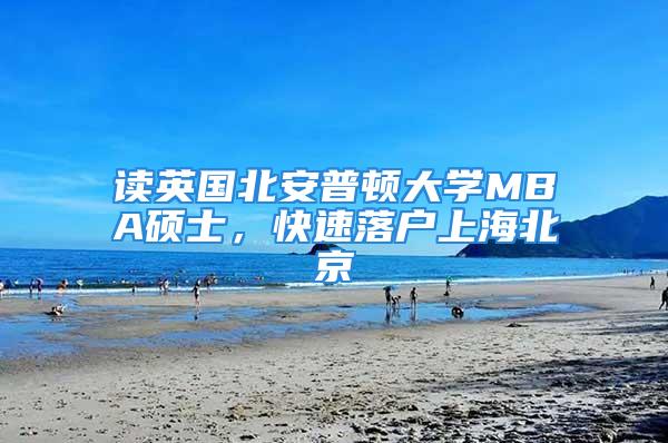 读英国北安普顿大学MBA硕士，快速落户上海北京