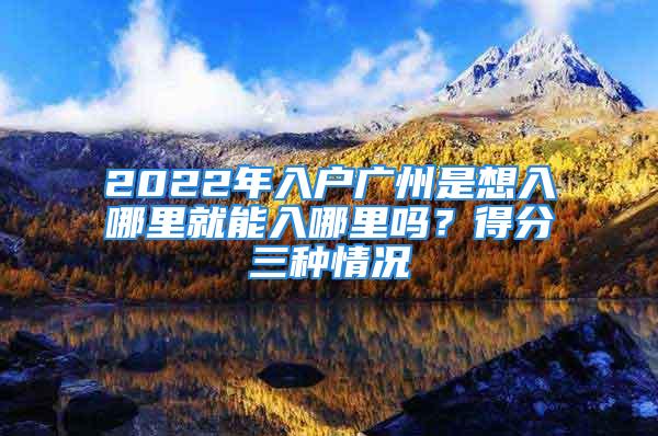 2022年入户广州是想入哪里就能入哪里吗？得分三种情况