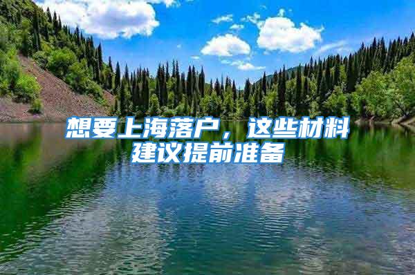 想要上海落户，这些材料建议提前准备