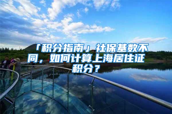 「积分指南」社保基数不同，如何计算上海居住证积分？