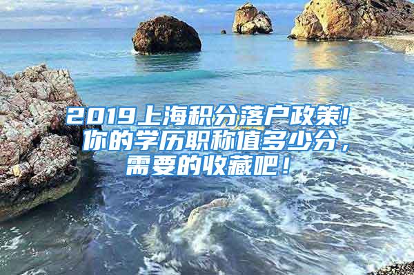 2019上海积分落户政策! 你的学历职称值多少分，需要的收藏吧！