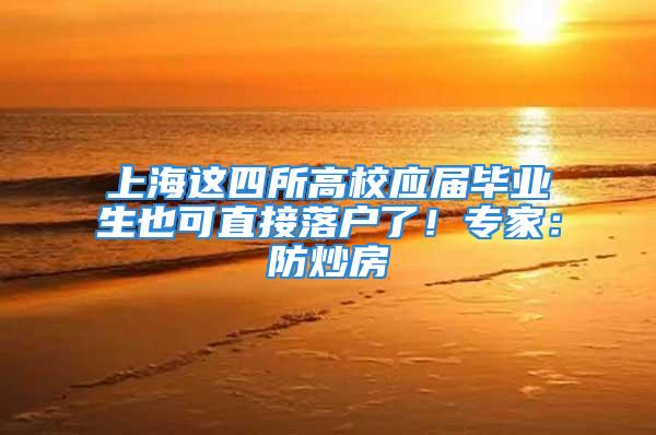 上海这四所高校应届毕业生也可直接落户了！专家：防炒房