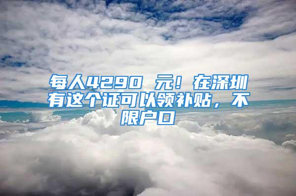 每人4290 元！在深圳有这个证可以领补贴，不限户口