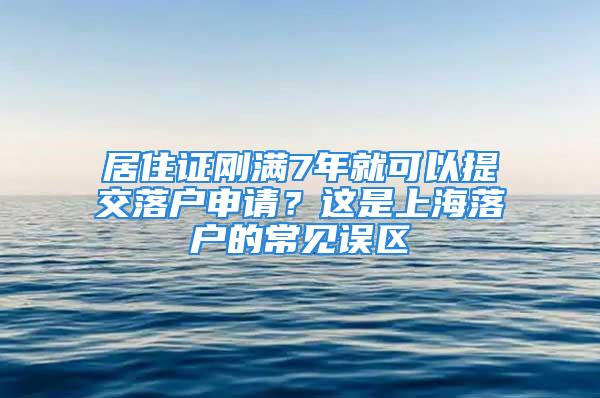 居住证刚满7年就可以提交落户申请？这是上海落户的常见误区