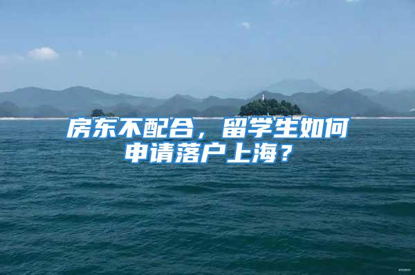 房东不配合，留学生如何申请落户上海？