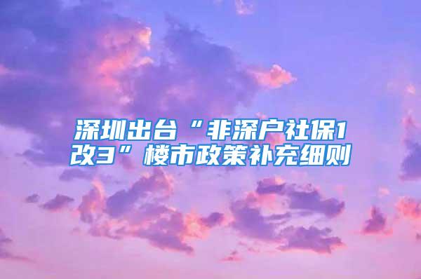 深圳出台“非深户社保1改3”楼市政策补充细则