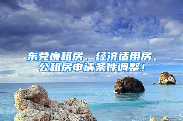 东莞廉租房、经济适用房、公租房申请条件调整！