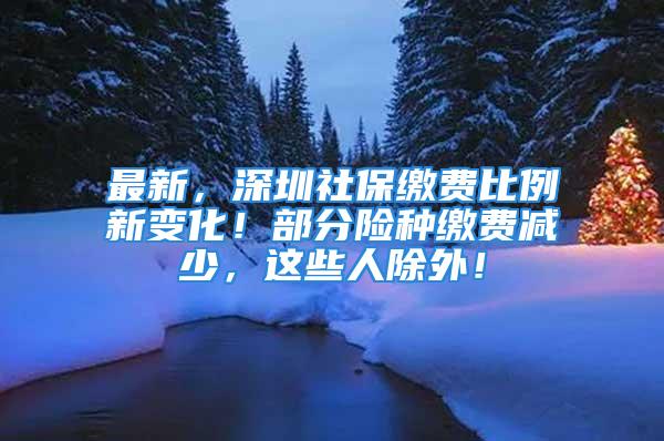 最新，深圳社保缴费比例新变化！部分险种缴费减少，这些人除外！