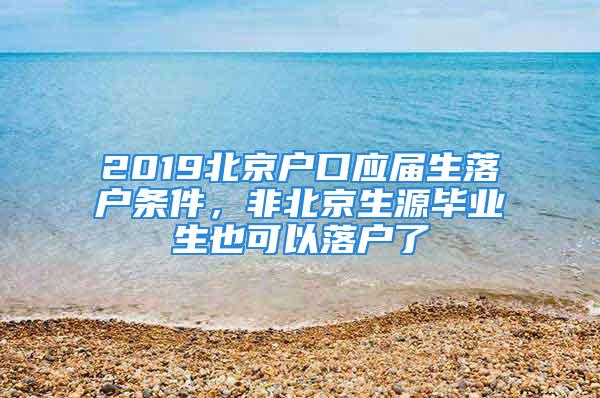 2019北京户口应届生落户条件，非北京生源毕业生也可以落户了