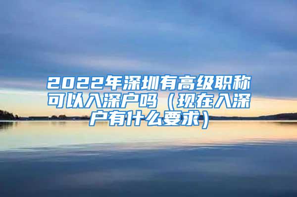 2022年深圳有高级职称可以入深户吗（现在入深户有什么要求）