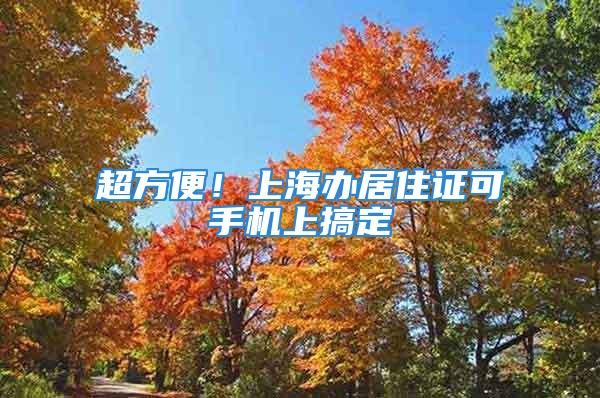 超方便！上海办居住证可手机上搞定