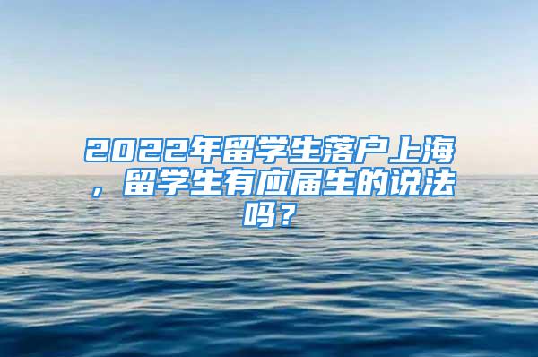 2022年留学生落户上海，留学生有应届生的说法吗？