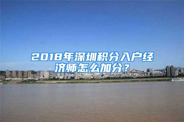 2018年深圳积分入户经济师怎么加分？