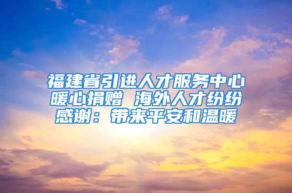 福建省引进人才服务中心暖心捐赠 海外人才纷纷感谢：带来平安和温暖