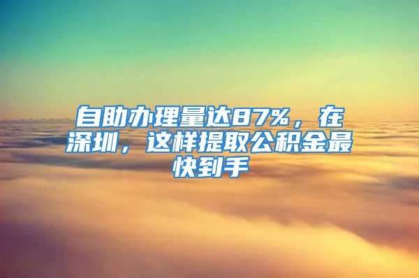 自助办理量达87%，在深圳，这样提取公积金最快到手