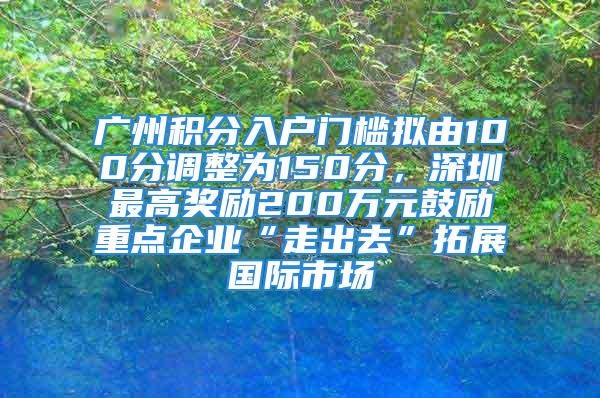 广州积分入户门槛拟由100分调整为150分，深圳最高奖励200万元鼓励重点企业“走出去”拓展国际市场