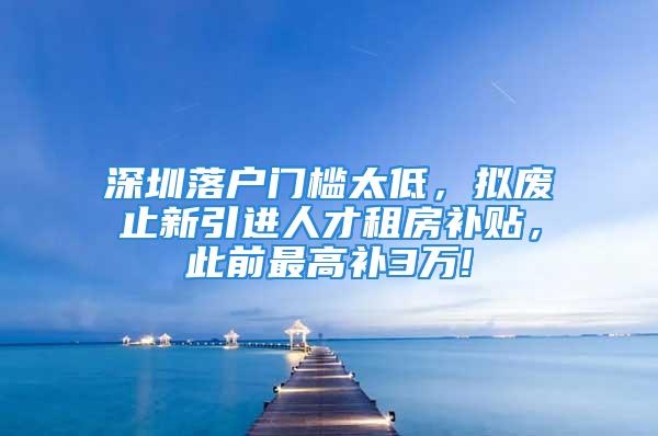 深圳落户门槛太低，拟废止新引进人才租房补贴，此前最高补3万!