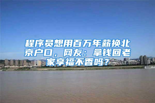 程序员想用百万年薪换北京户口，网友：拿钱回老家享福不香吗？