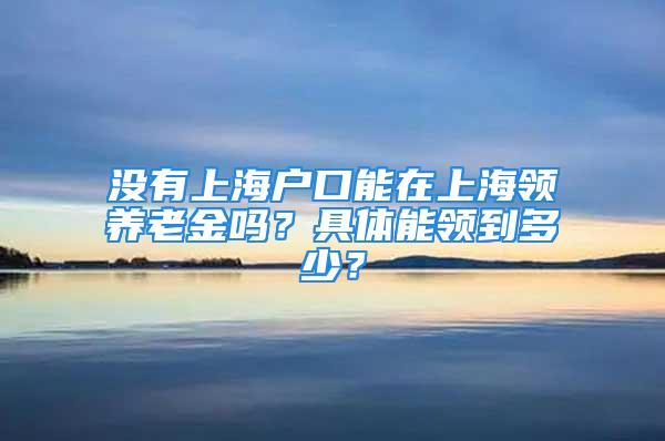 没有上海户口能在上海领养老金吗？具体能领到多少？