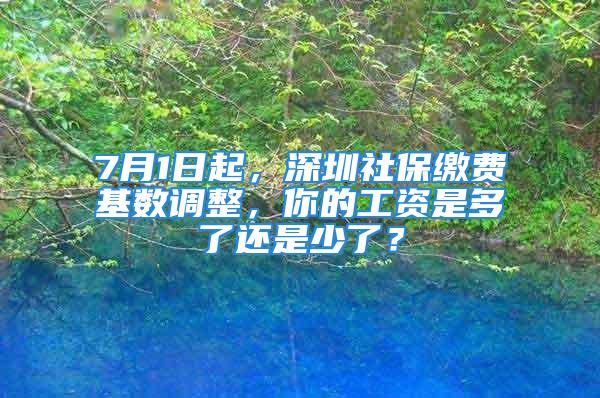 7月1日起，深圳社保缴费基数调整，你的工资是多了还是少了？