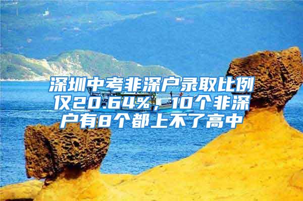 深圳中考非深户录取比例仅20.64%，10个非深户有8个都上不了高中