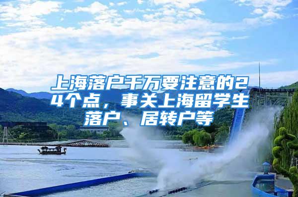 上海落户千万要注意的24个点，事关上海留学生落户、居转户等