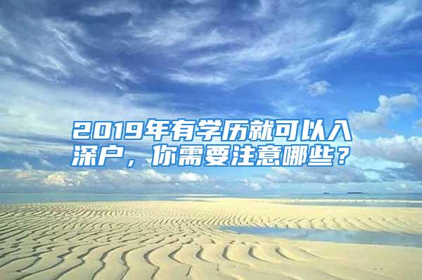 2019年有学历就可以入深户，你需要注意哪些？