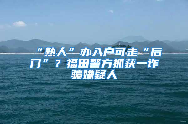 “熟人”办入户可走“后门”？福田警方抓获一诈骗嫌疑人