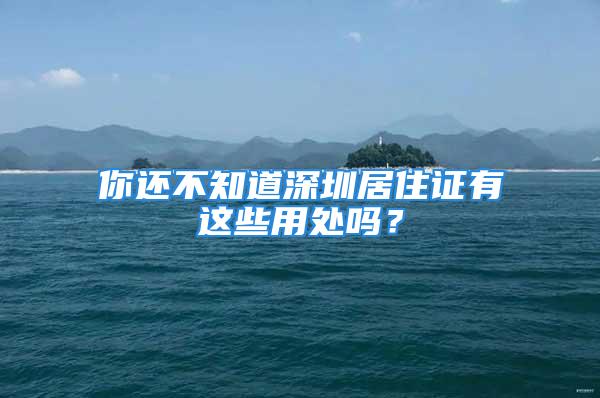 你还不知道深圳居住证有这些用处吗？